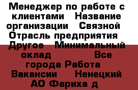 Менеджер по работе с клиентами › Название организации ­ Связной › Отрасль предприятия ­ Другое › Минимальный оклад ­ 25 500 - Все города Работа » Вакансии   . Ненецкий АО,Фариха д.